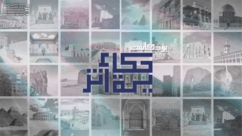 المركز الإقليمي العربي للتراث العالمي يطلق بودكاست "حكاية أثر"